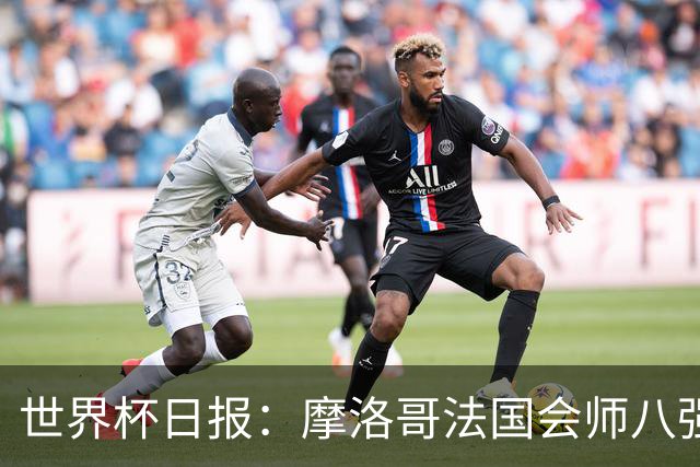 世界杯日报：摩洛哥法国会师八强 图赫尔辟谣球员使用伟哥