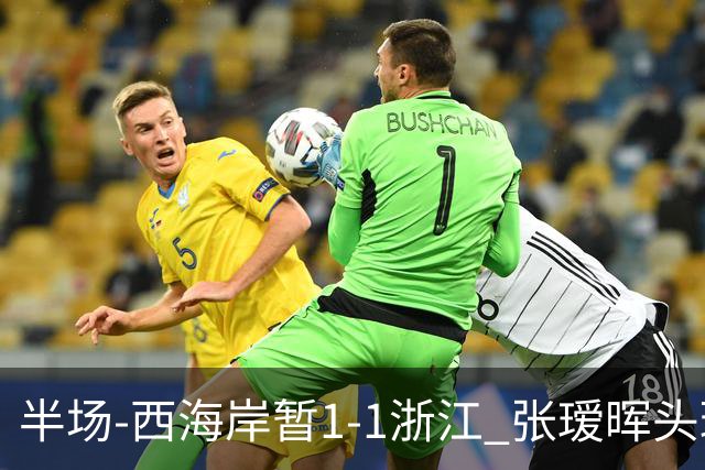 半场-西海岸暂1-1浙江 张瑷晖头球斩获中超首球彭欣力扳平