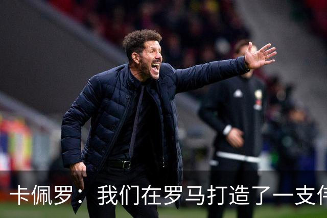 卡佩罗：我们在罗马打造了一支伟大的球队 卡萨诺是真正的天才