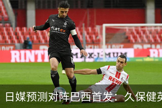 日媒预测对阵巴西首发：久保健英替补 队长板仓滉恐缺阵