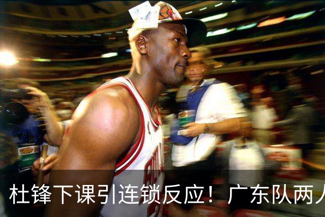 杜锋下课引连锁反应！广东队两人有望留队，五人或失业