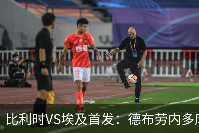 比利时VS埃及首发：德布劳内多库特罗萨德再战萨拉赫