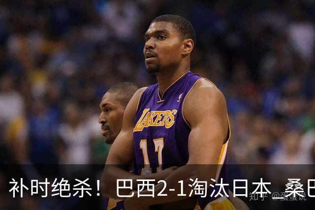 补时绝杀！巴西2-1淘汰日本 桑巴军团晋级16强