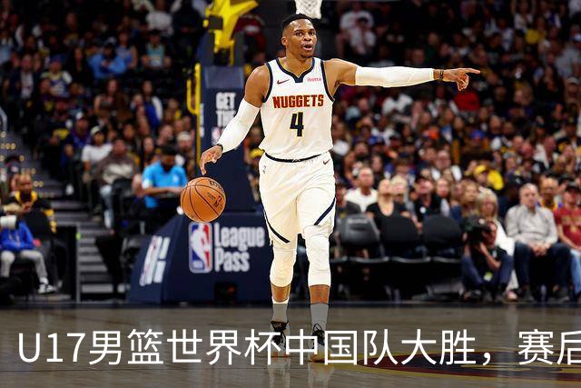 U17男篮世界杯中国队大胜，赛后评分1人最佳2人优秀，最差之人出炉